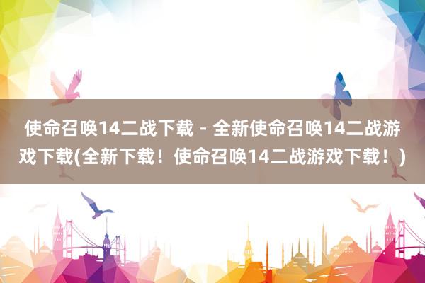 使命召唤14二战下载 - 全新使命召唤14二战游戏下载(全新下载！使命召唤14二战游戏下载！)