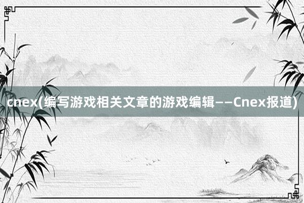 cnex(编写游戏相关文章的游戏编辑——Cnex报道)