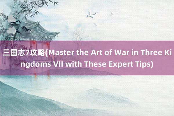 三国志7攻略(Master the Art of War in Three Kingdoms VII with These Expert Tips)