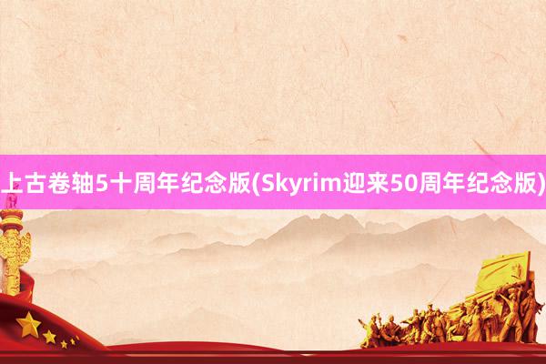 上古卷轴5十周年纪念版(Skyrim迎来50周年纪念版)