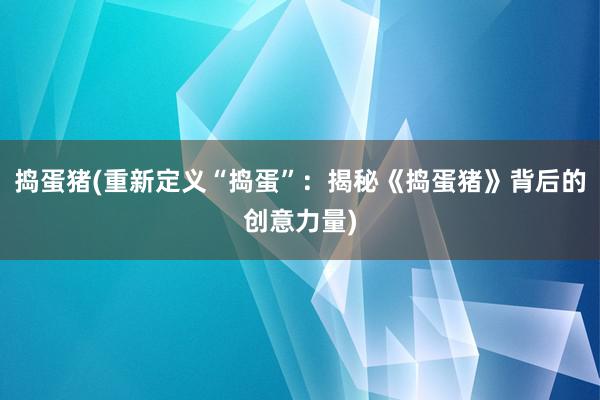 捣蛋猪(重新定义“捣蛋”：揭秘《捣蛋猪》背后的创意力量)